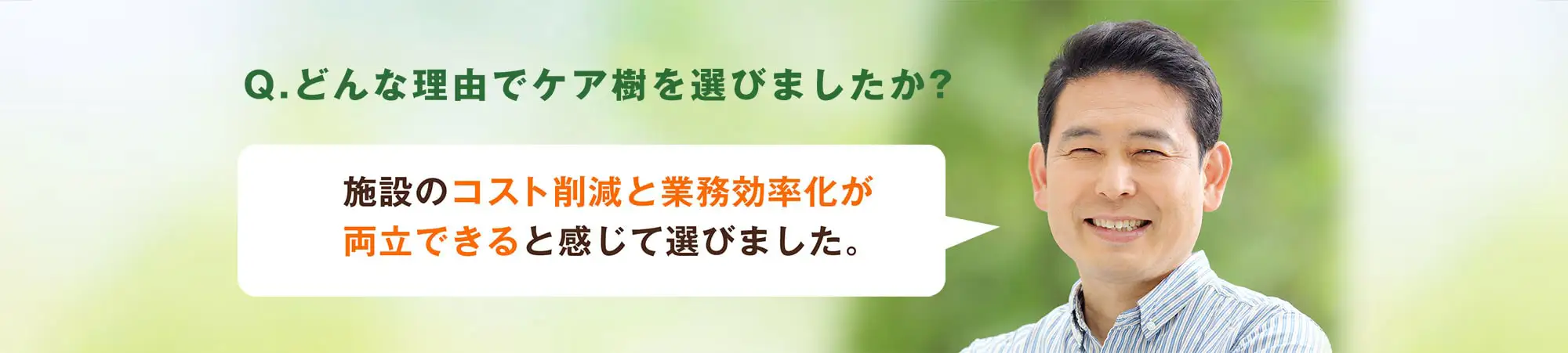 Q.どんな理由でケア樹を選びましたか?施設のコスト削減と業務効率化が両立できると感じて選びました。