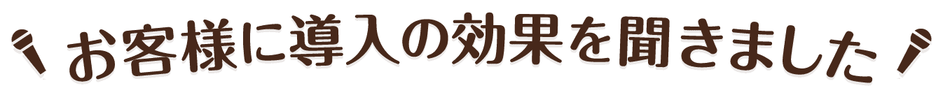 お客様に導入の効果を聞きました